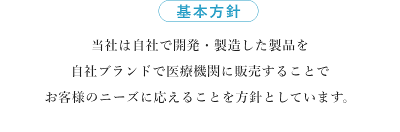 基本方針 当社は自社で開発・製造した製品を自社ブランドで医療機関に販売することでお客様のニーズに応えることを方針としています。