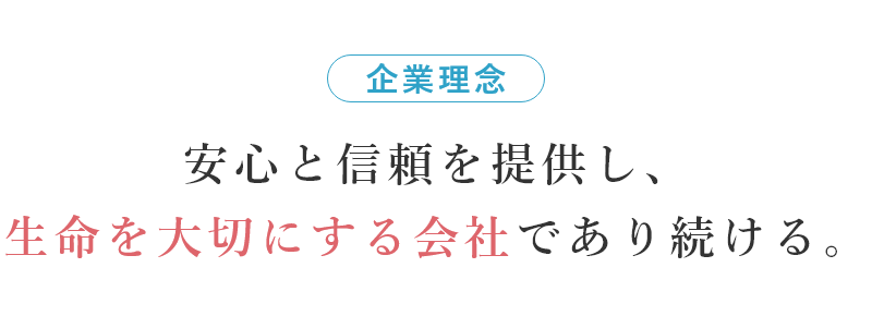 企業理念 安心と信頼を提供し、生命を大切にする会社であり続ける。